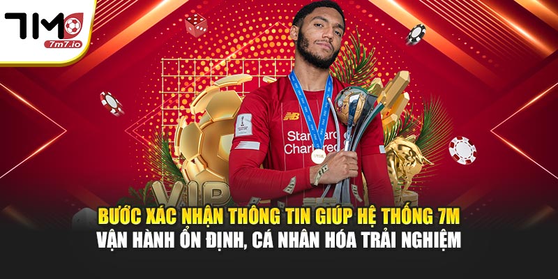 Bước xác nhận thông tin giúp hệ thống 7M vận hành ổn định, cá nhân hóa trải nghiệm