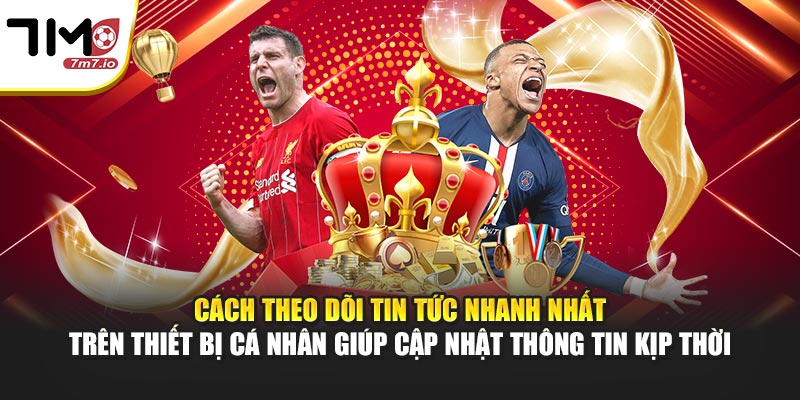 Cách theo dõi tin tức nhanh nhất trên thiết bị cá nhân giúp cập nhật thông tin kịp thời
