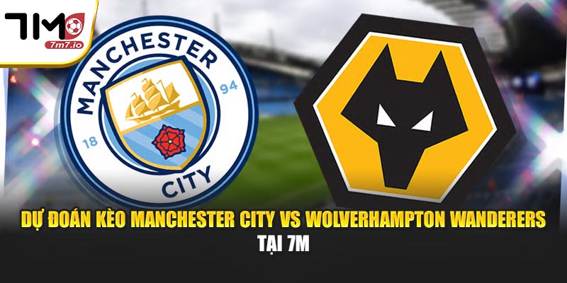 Dự Đoán Kèo Manchester City Vs Wolverhampton Wanderers Tại 7M