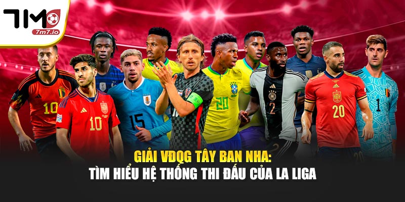 Giải VĐQG Tây Ban Nha: Tìm Hiểu Hệ Thống Thi Đấu Tại 7M