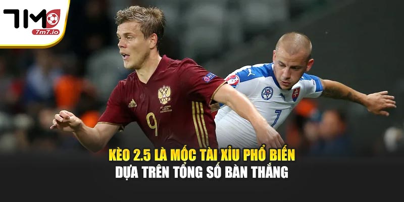 Kèo 2.5 là mốc tài xỉu phổ biến dựa trên tổng số bàn thắng