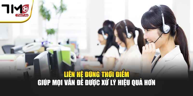 Liên hệ đúng thời điểm giúp mọi vấn đề được xử lý hiệu quả hơn
