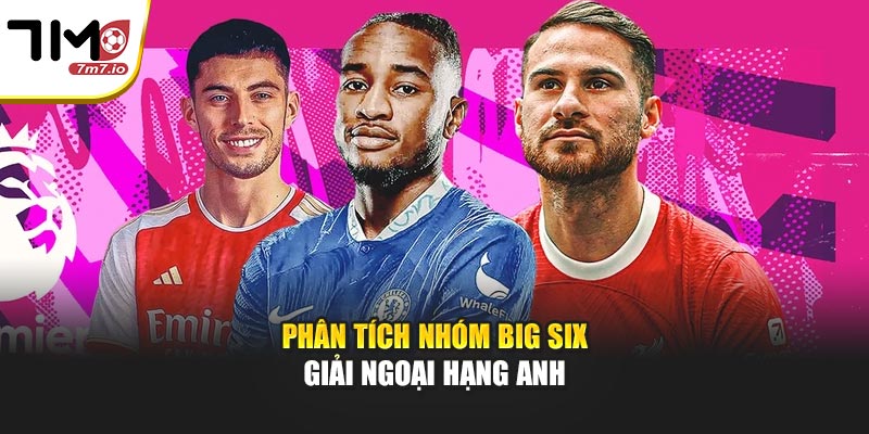 Phân tích nhóm Big six giải Ngoại hạng Anh