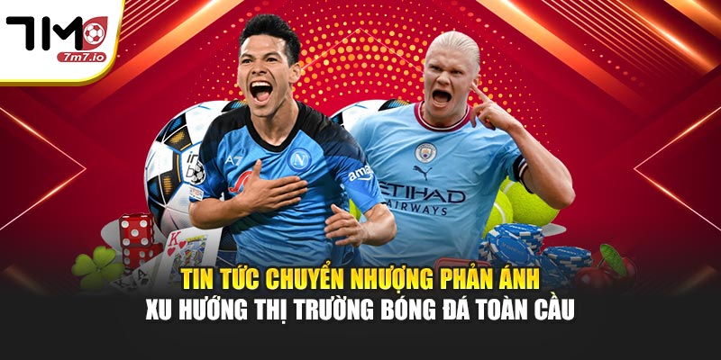 Tin tức chuyển nhượng phản ánh xu hướng thị trường bóng đá toàn cầu