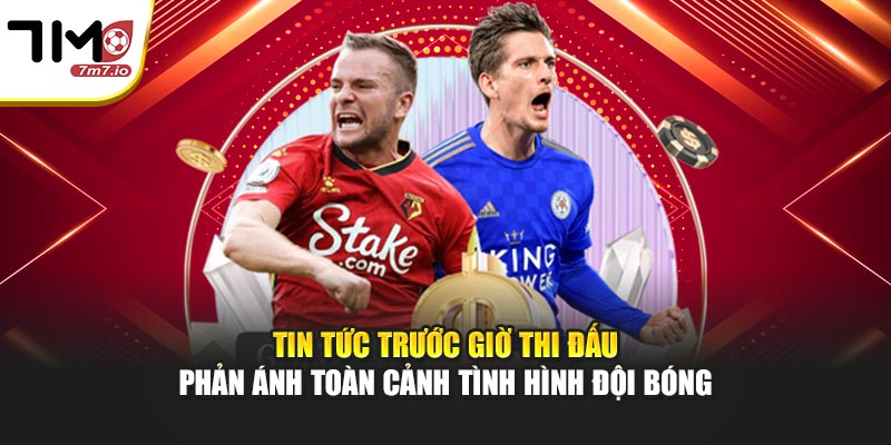 Tin tức trước giờ thi đấu phản ánh toàn cảnh tình hình đội bóng