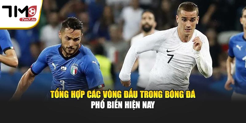 Tổng Hợp Các Vòng Đấu Trong Bóng Đá Phổ Biến Hiện Nay