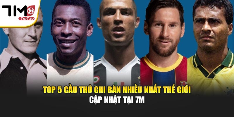 Top 5 Cầu Thủ Ghi Bàn Nhiều Nhất Thế Giới - Cập Nhật Tại 7M